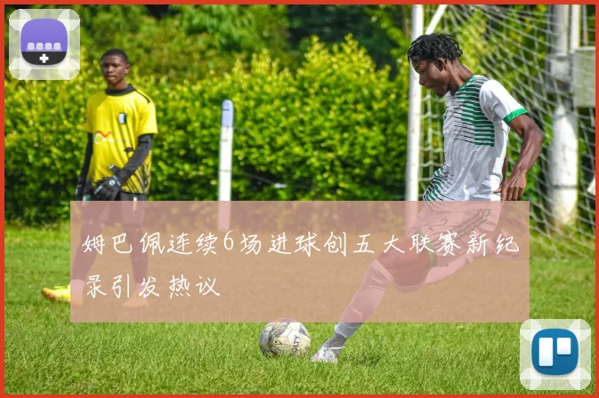 姆巴佩连续6场进球创五大联赛新纪录引发热议