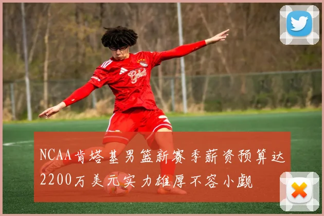 NCAA肯塔基男篮新赛季薪资预算达2200万美元实力雄厚不容小觑