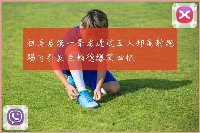 祖马后场一条龙连过五人却高射炮踢飞引发兰帕德爆笑回忆