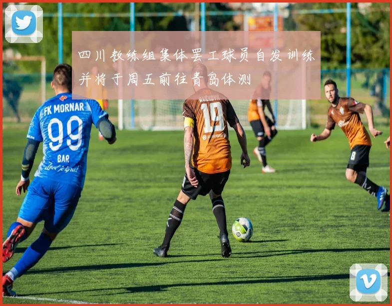 四川教练组集体罢工球员自发训练并将于周五前往青岛体测