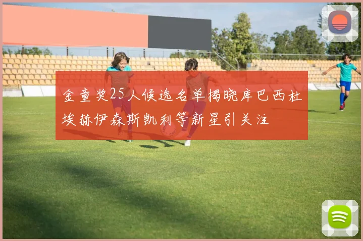 金童奖25人候选名单揭晓库巴西杜埃赫伊森斯凯利等新星引关注