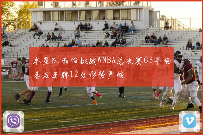 水星队面临挑战WNBA总决赛G3半场落后王牌12分形势严峻
