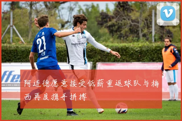 阿连德愿意接受低薪重返球队与梅西再度携手拼搏