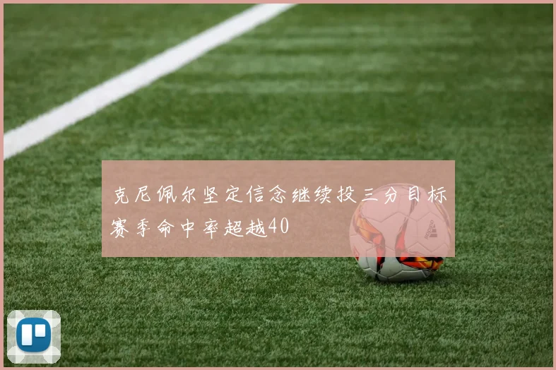 克尼佩尔坚定信念继续投三分目标赛季命中率超越40