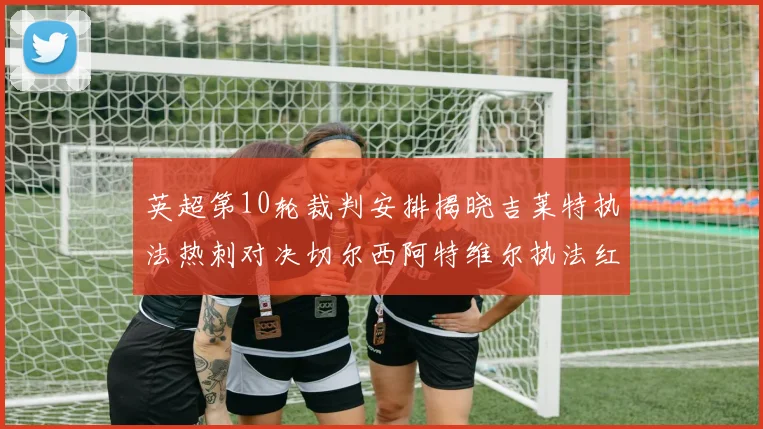 英超第10轮裁判安排揭晓吉莱特执法热刺对决切尔西阿特维尔执法红军迎战维拉