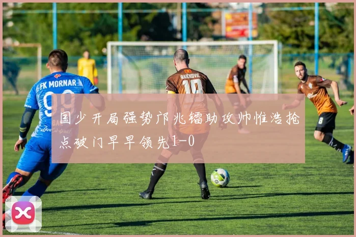 国少开局强势邝兆镭助攻帅惟浩抢点破门早早领先1-0