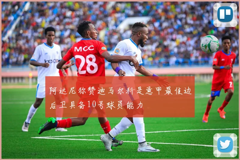 阿达尼称赞迪马尔科是意甲最佳边后卫具备10号球员能力