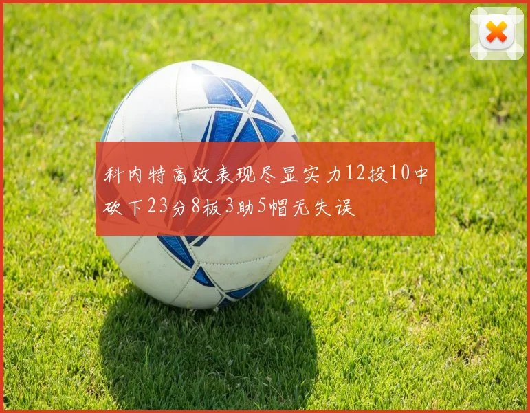 科内特高效表现尽显实力12投10中砍下23分8板3助5帽无失误