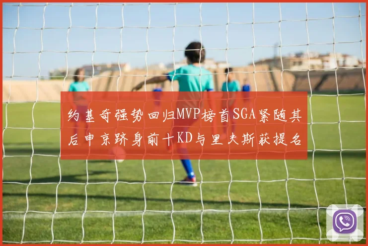 约基奇强势回归MVP榜首SGA紧随其后申京跻身前十KD与里夫斯获提名